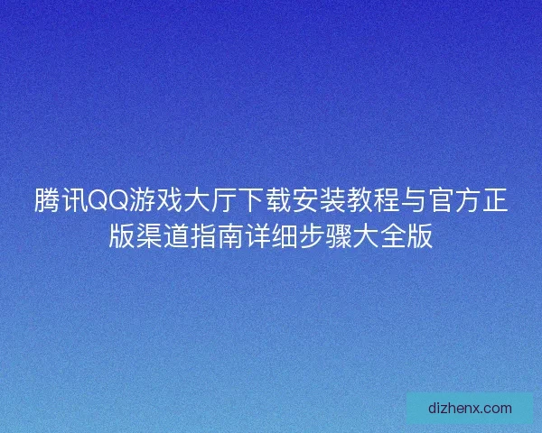 腾讯QQ游戏大厅下载安装教程与官方正版渠道指南详细步骤大全版
