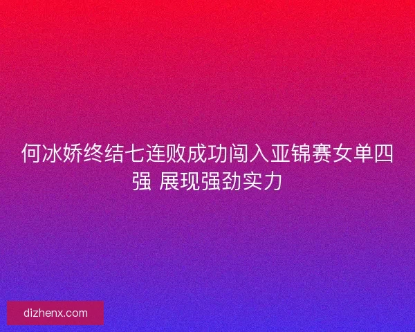 何冰娇终结七连败成功闯入亚锦赛女单四强 展现强劲实力