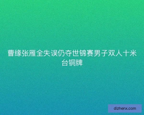 曹缘张雁全失误仍夺世锦赛男子双人十米台铜牌