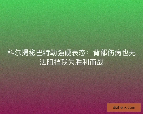 科尔揭秘巴特勒强硬表态：背部伤病也无法阻挡我为胜利而战