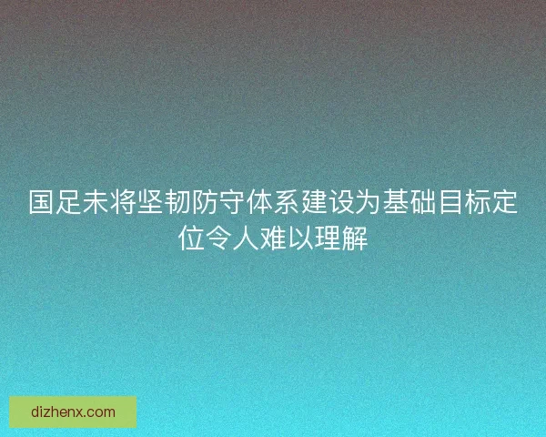 国足未将坚韧防守体系建设为基础目标定位令人难以理解