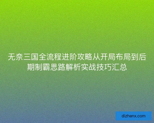 无奈三国全流程进阶攻略从开局布局到后期制霸思路解析实战技巧汇总
