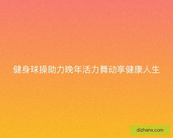 健身球操助力晚年活力舞动享健康人生