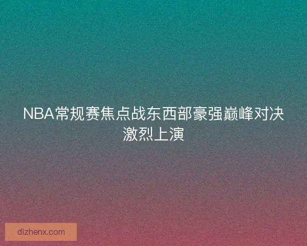 NBA常规赛焦点战东西部豪强巅峰对决激烈上演